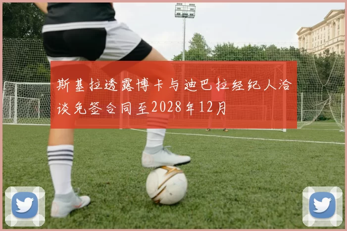斯基拉透露博卡与迪巴拉经纪人洽谈免签合同至2028年12月