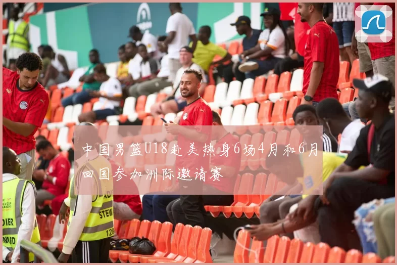 中国男篮U18赴美热身6场4月和6月回国参加洲际邀请赛