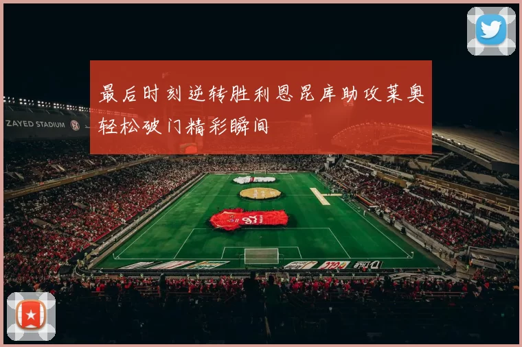 最后时刻逆转胜利恩昆库助攻莱奥轻松破门精彩瞬间
