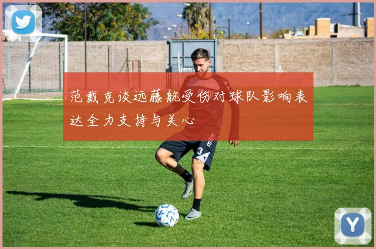 范戴克谈远藤航受伤对球队影响表达全力支持与关心