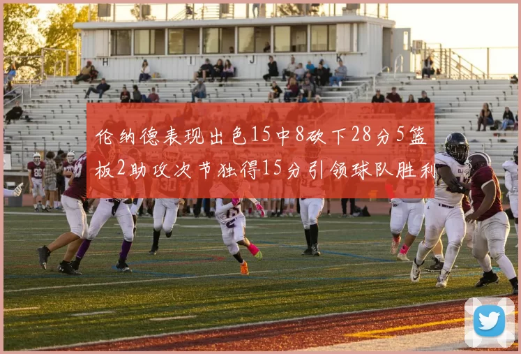 伦纳德表现出色15中8砍下28分5篮板2助攻次节独得15分引领球队胜利
