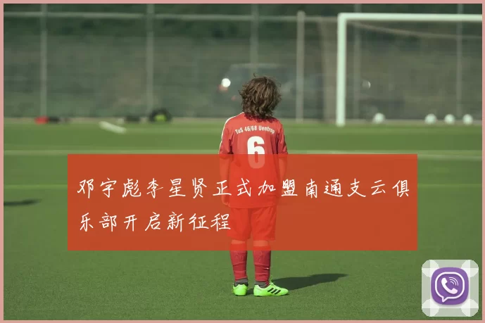 邓宇彪李星贤正式加盟南通支云俱乐部开启新征程