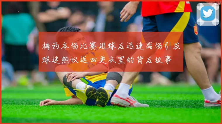 梅西本场比赛进球后迅速离场引发球迷热议返回更衣室的背后故事