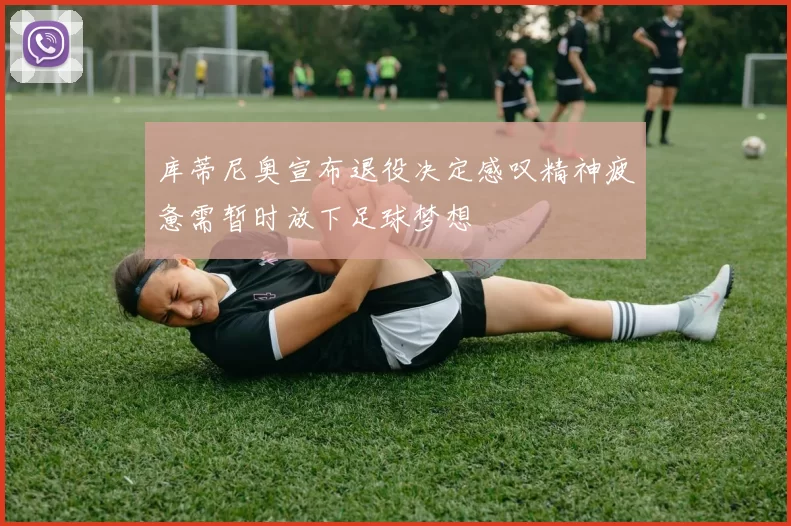 库蒂尼奥宣布退役决定感叹精神疲惫需暂时放下足球梦想