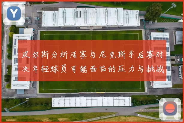 皮尔斯分析活塞与尼克斯季后赛对决年轻球员可能面临的压力与挑战