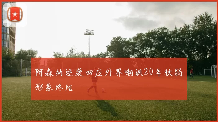 阿森纳逆袭回应外界嘲讽20年软弱形象终结