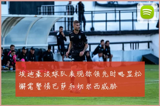 埃迪豪谈球队表现称领先时略显松懈需警惕巴萨和切尔西威胁