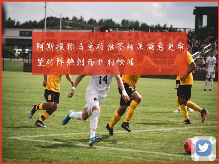 阿斯报称马竞对抽签结果满意更希望对阵热刺而非利物浦