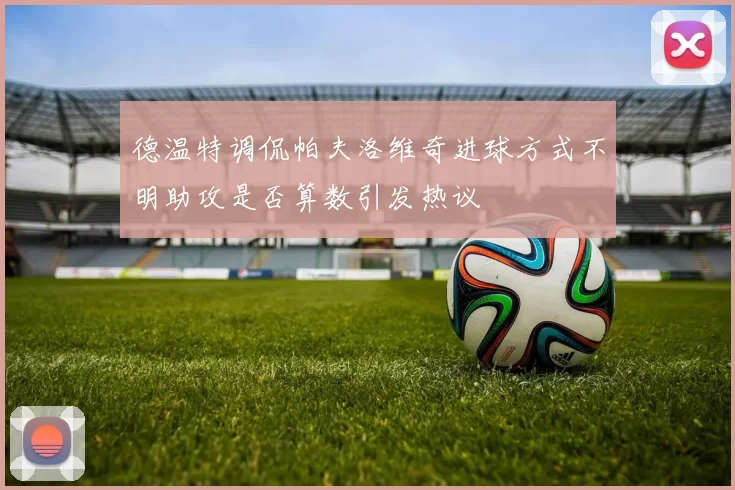 德温特调侃帕夫洛维奇进球方式不明助攻是否算数引发热议