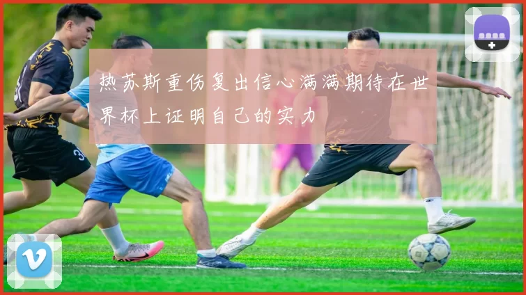 热苏斯重伤复出信心满满期待在世界杯上证明自己的实力