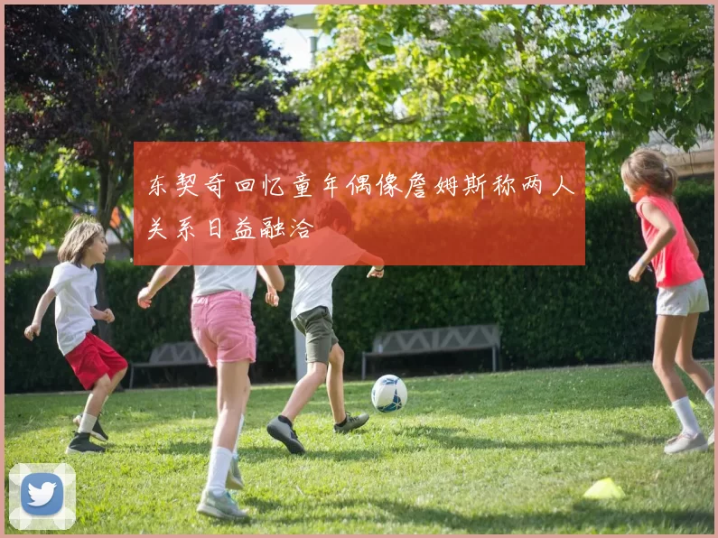 东契奇回忆童年偶像詹姆斯称两人关系日益融洽