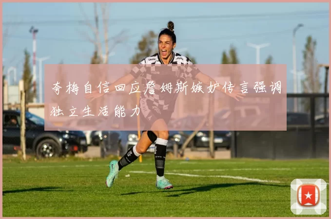 夸梅自信回应詹姆斯嫉妒传言强调独立生活能力