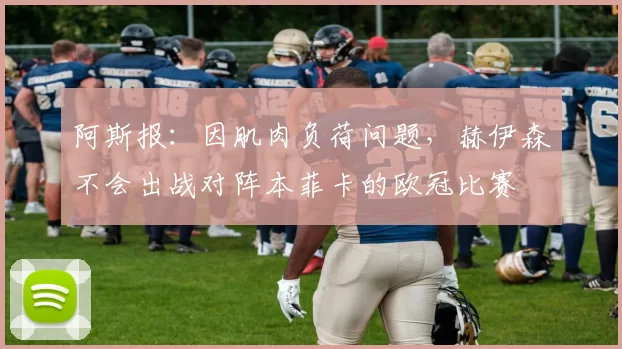 阿斯报：因肌肉负荷问题，赫伊森不会出战对阵本菲卡的欧冠比赛