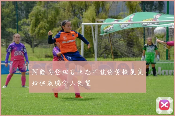 阿隆戈登坦言状态不佳伤势恢复良好但表现令人失望