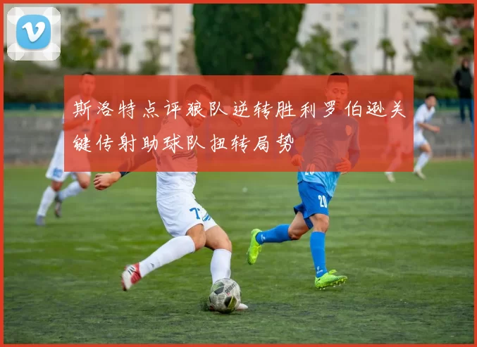 斯洛特点评狼队逆转胜利罗伯逊关键传射助球队扭转局势