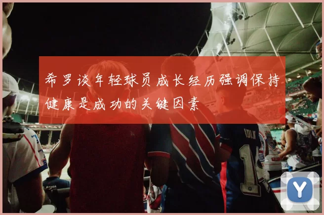 希罗谈年轻球员成长经历强调保持健康是成功的关键因素