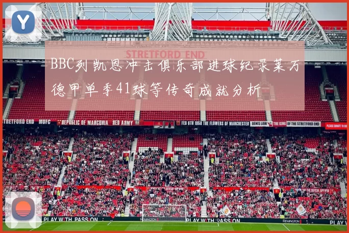 BBC列凯恩冲击俱乐部进球纪录莱万德甲单季41球等传奇成就分析