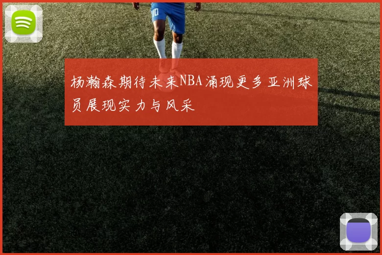 杨瀚森期待未来NBA涌现更多亚洲球员展现实力与风采