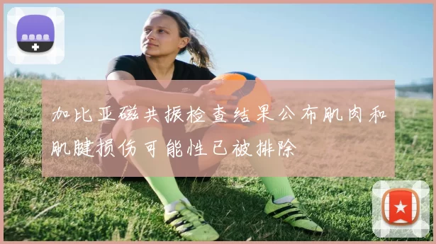 加比亚磁共振检查结果公布肌肉和肌腱损伤可能性已被排除