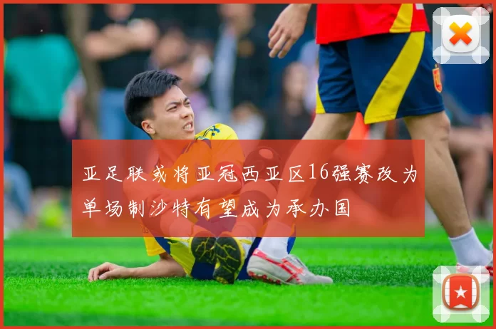 亚足联或将亚冠西亚区16强赛改为单场制沙特有望成为承办国